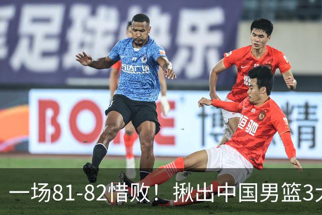 一场81-82惜败！揪出中国男篮3大“罪人” 表现拉胯+关键时刻掉链